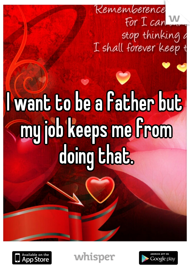 I want to be a father but my job keeps me from doing that.
