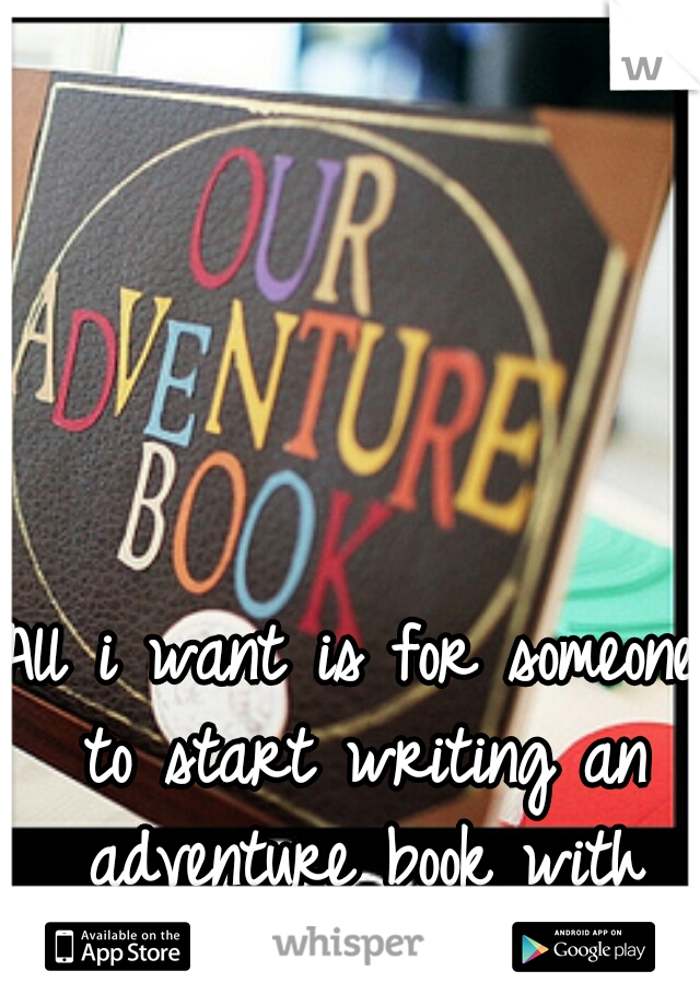 All i want is for someone to start writing an adventure book with me. <3 