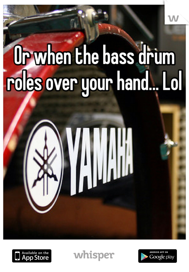 Or when the bass drum roles over your hand... Lol