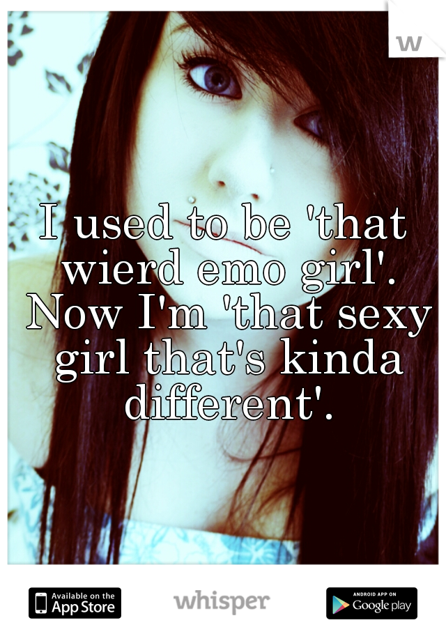 I used to be 'that wierd emo girl'. Now I'm 'that sexy girl that's kinda different'.