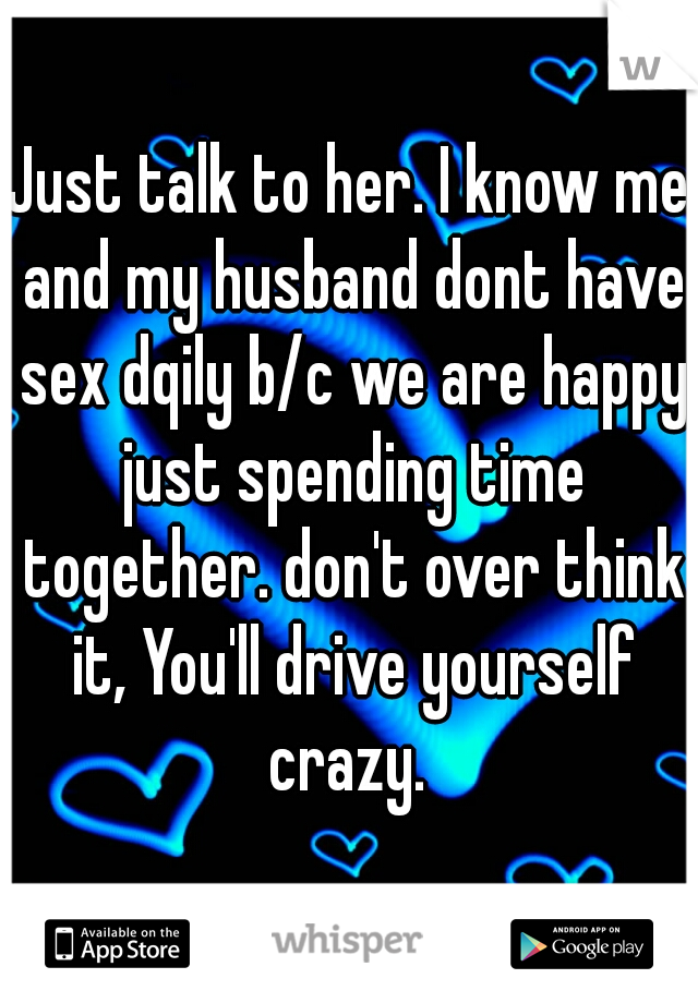 Just talk to her. I know me and my husband dont have sex dqily b/c we are happy just spending time together. don't over think it, You'll drive yourself crazy. 