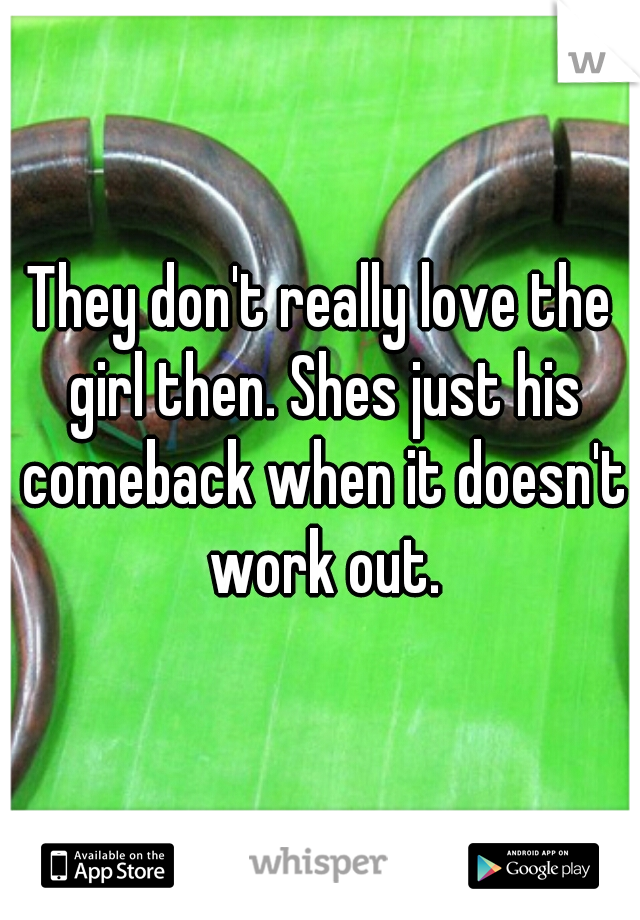 They don't really love the girl then. Shes just his comeback when it doesn't work out.