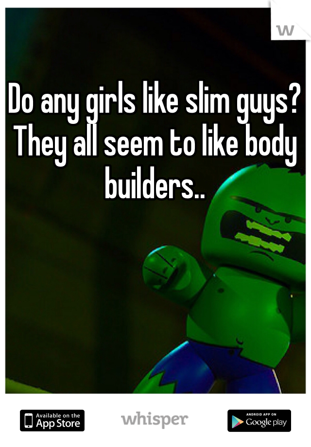 Do any girls like slim guys? They all seem to like body builders..