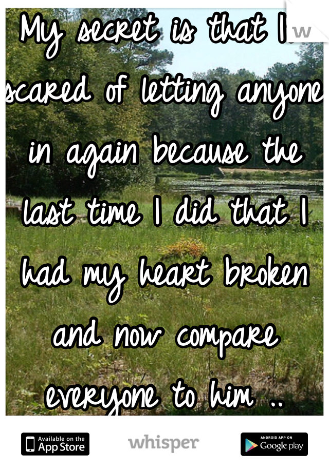 My secret is that I'm scared of letting anyone in again because the last time I did that I had my heart broken and now compare everyone to him .. 