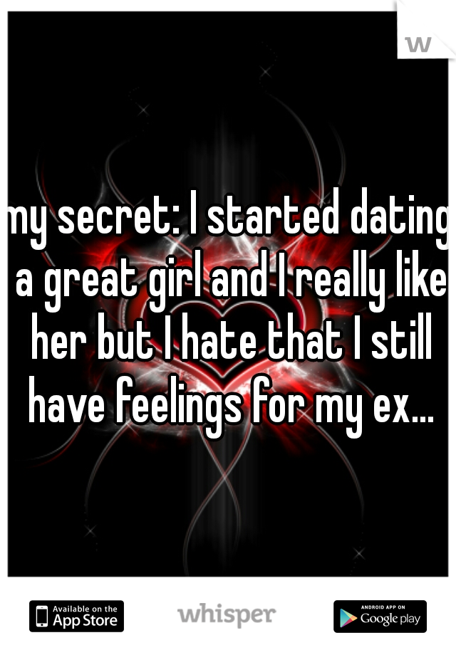 my secret: I started dating a great girl and I really like her but I hate that I still have feelings for my ex...