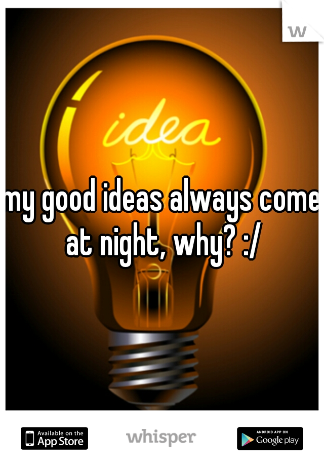 my good ideas always come at night, why? :/