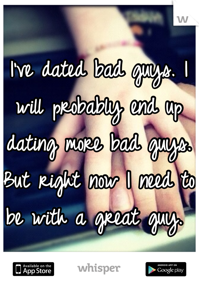 I've dated bad guys. I will probably end up dating more bad guys. But right now I need to be with a great guy. 