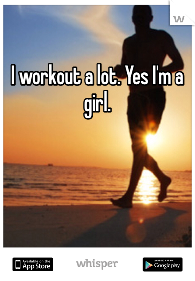 I workout a lot. Yes I'm a girl.