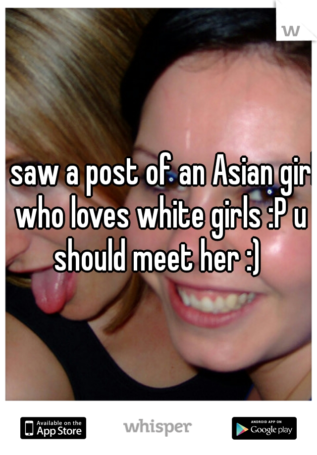 I saw a post of an Asian girl who loves white girls :P u should meet her :) 
