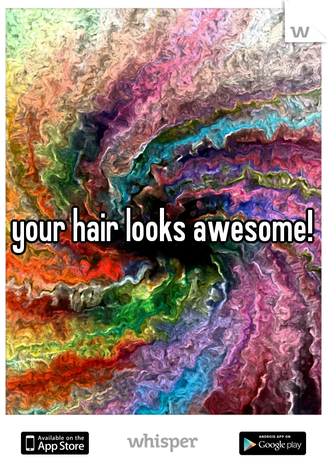 your hair looks awesome!