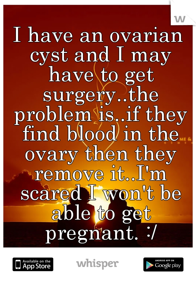 I have an ovarian cyst and I may have to get surgery..the problem is..if they find blood in the ovary then they remove it..I'm scared I won't be able to get pregnant. :/