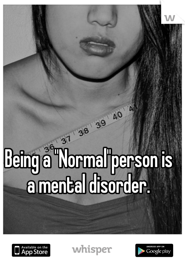 Being a "Normal"person is a mental disorder.
