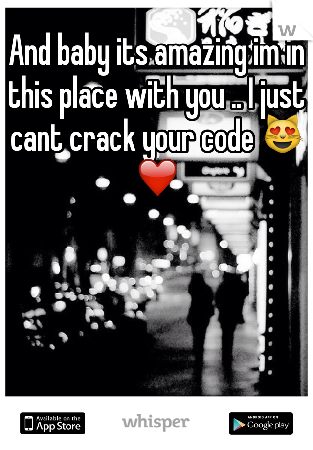 And baby its amazing im in this place with you .. I just cant crack your code 😻❤️