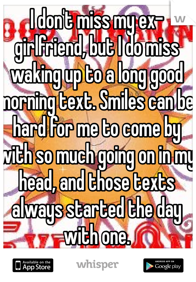 I don't miss my ex-girlfriend, but I do miss waking up to a long good morning text. Smiles can be hard for me to come by with so much going on in my head, and those texts always started the day with one.