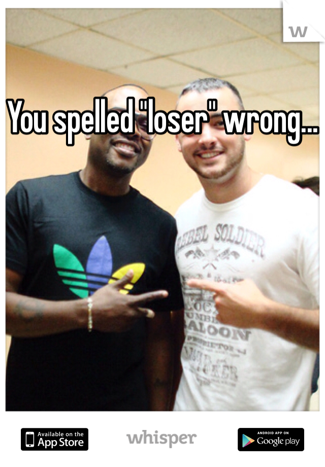You spelled "loser" wrong...