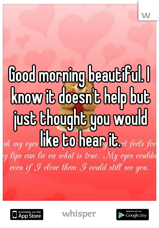 Good morning beautiful. I know it doesn't help but just thought you would like to hear it.