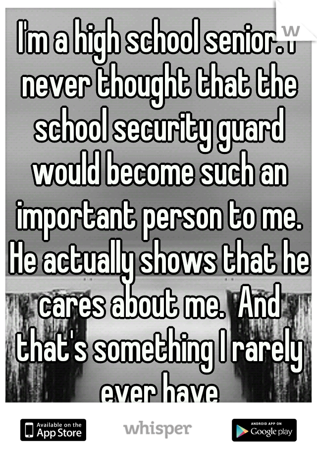 I'm a high school senior. I never thought that the school security guard would become such an important person to me. He actually shows that he cares about me.  And that's something I rarely ever have