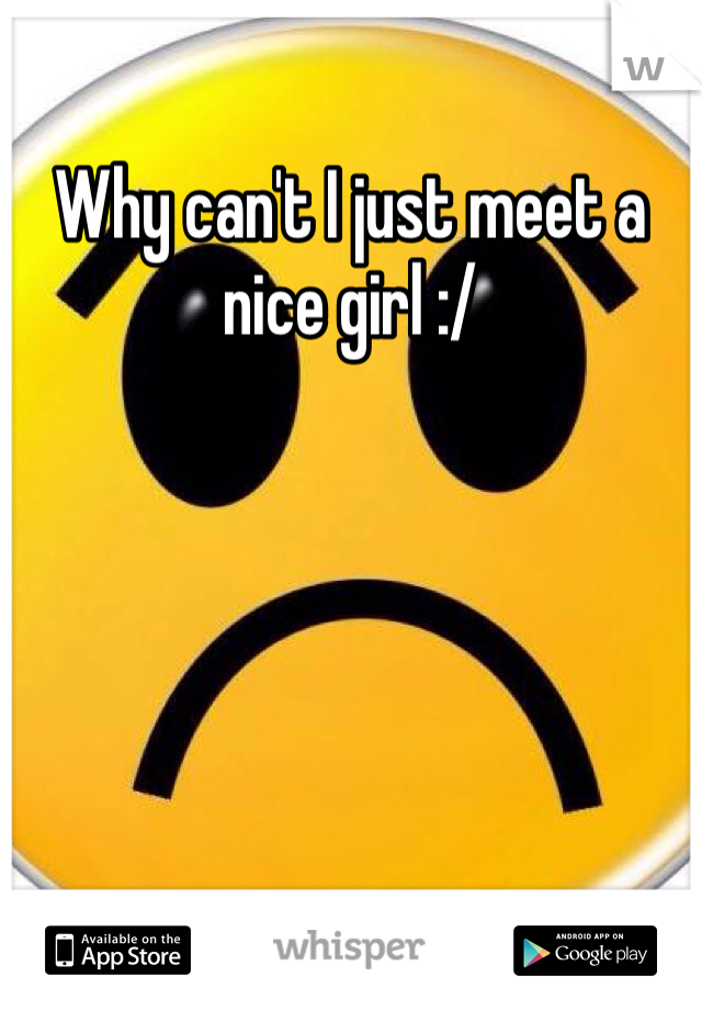 Why can't I just meet a nice girl :/