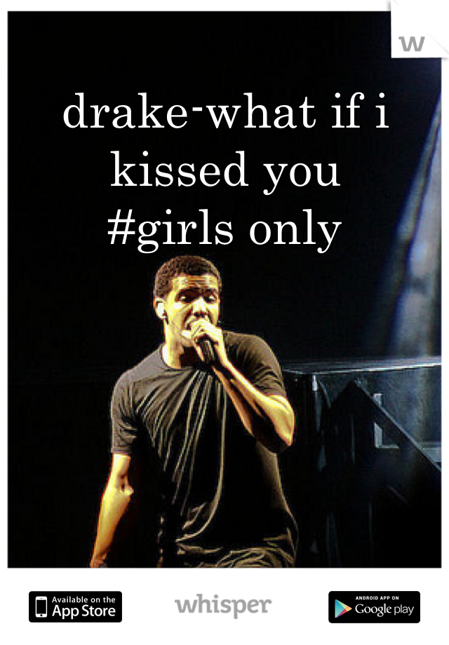 drake-what if i kissed you
#girls only
