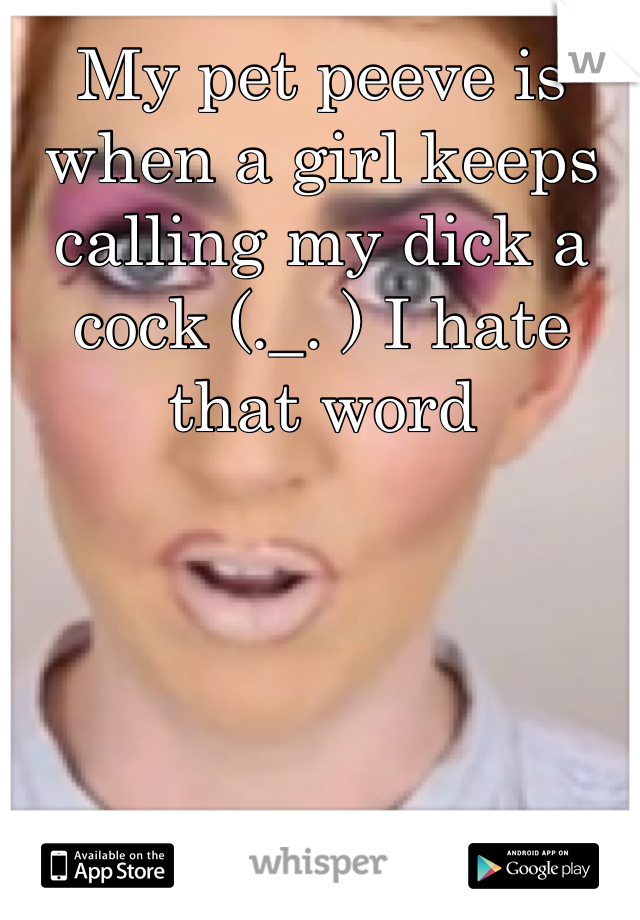 My pet peeve is when a girl keeps calling my dick a cock (._. ) I hate that word