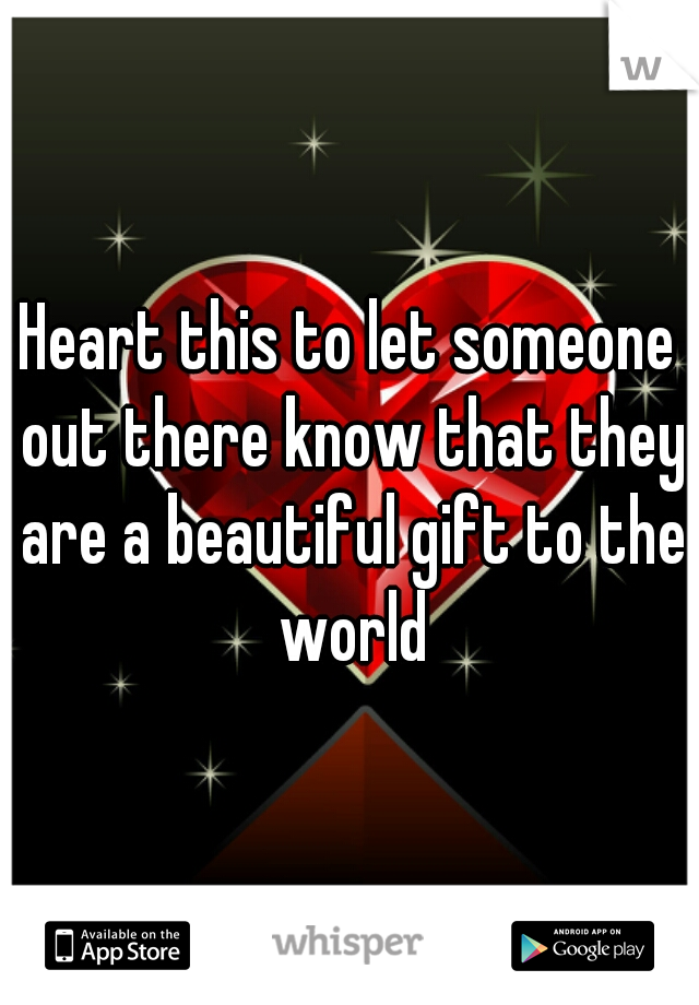 Heart this to let someone out there know that they are a beautiful gift to the world