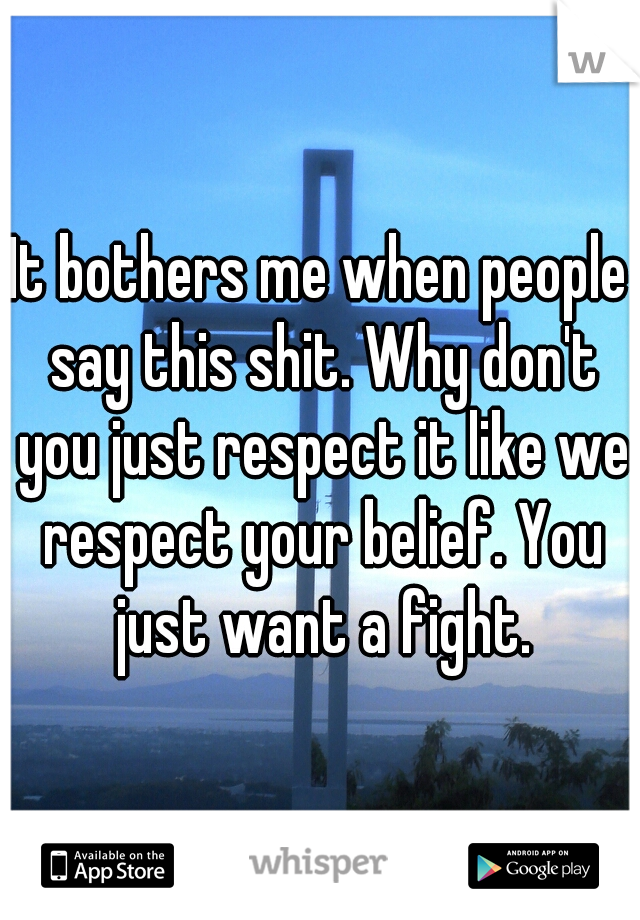 It bothers me when people say this shit. Why don't you just respect it like we respect your belief. You just want a fight.