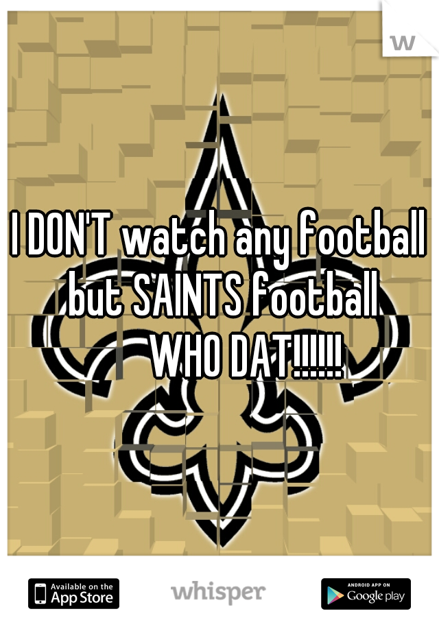 I DON'T watch any football but SAINTS football
      WHO DAT!!!!!!