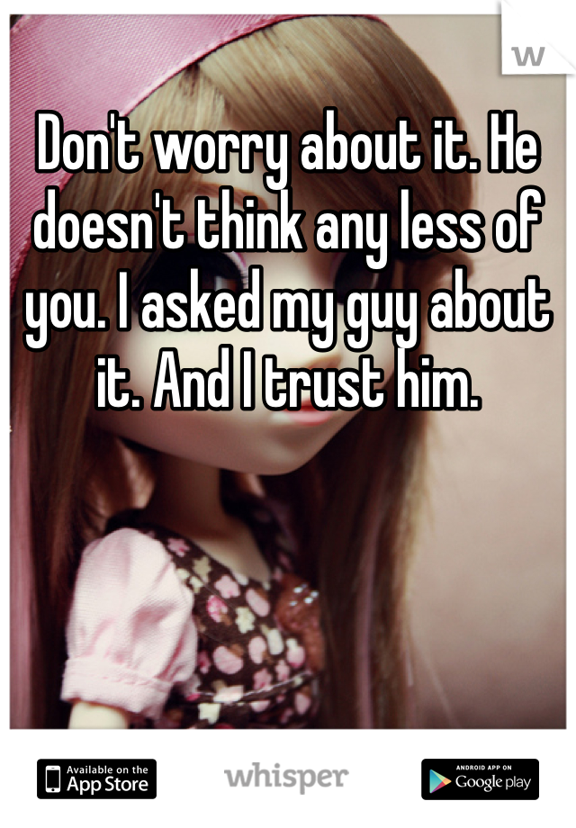 Don't worry about it. He doesn't think any less of you. I asked my guy about it. And I trust him.