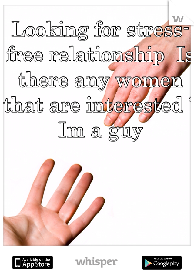 Looking for stress-free relationship  Is there any women that are interested ?
Im a guy