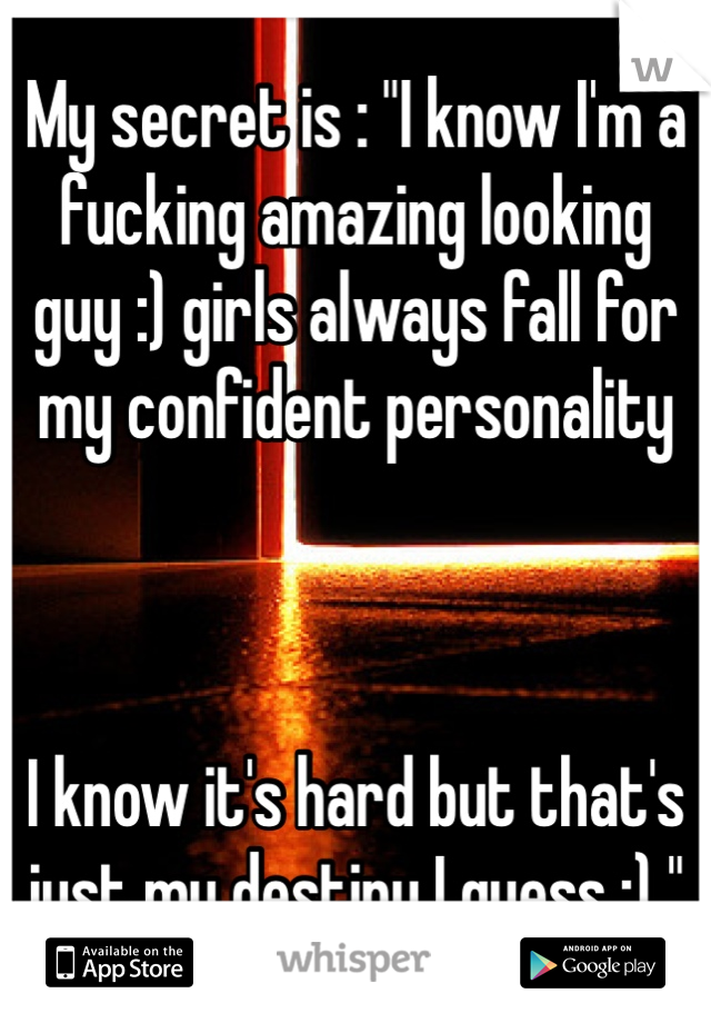 My secret is : "I know I'm a fucking amazing looking guy :) girls always fall for my confident personality



I know it's hard but that's just my destiny I guess :) "
