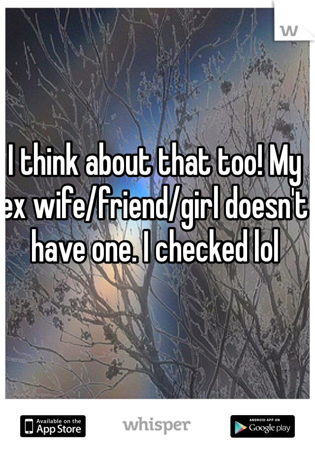 I think about that too! My ex wife/friend/girl doesn't have one. I checked lol 