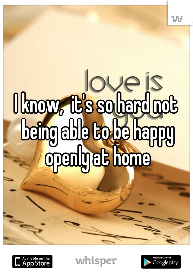 I know,  it's so hard not being able to be happy openly at home
