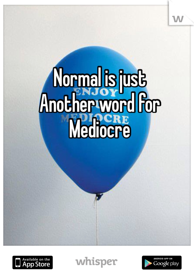 Normal is just 
Another word for 
Mediocre 