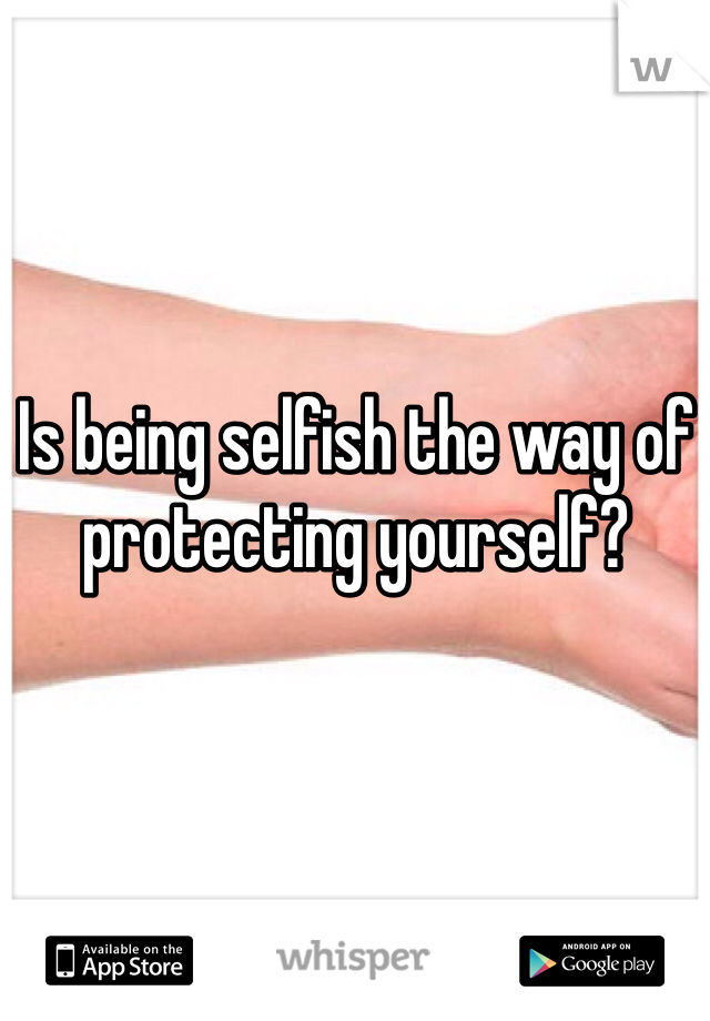 Is being selfish the way of protecting yourself? 