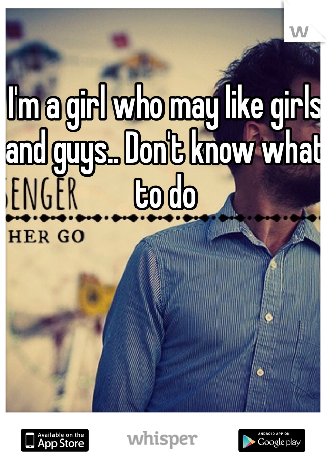 I'm a girl who may like girls and guys.. Don't know what to do 