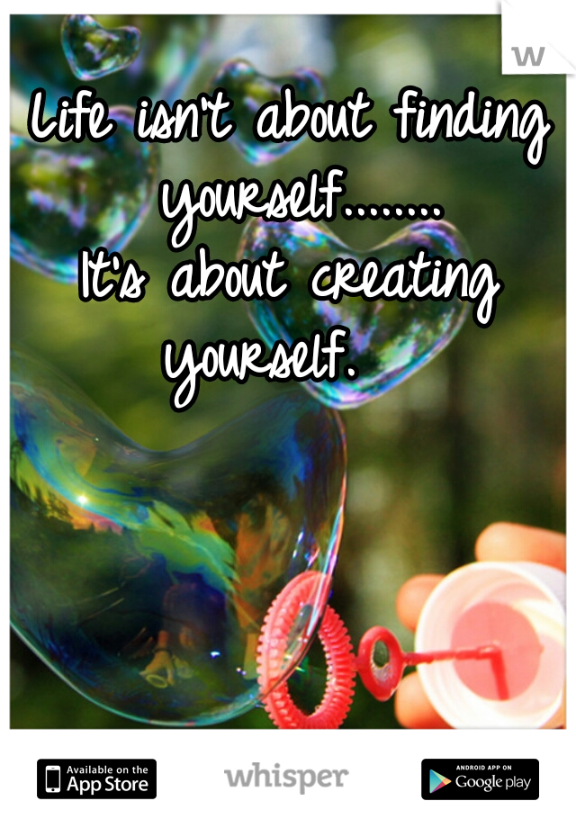 Life isn't about finding yourself........



It's about creating yourself.   