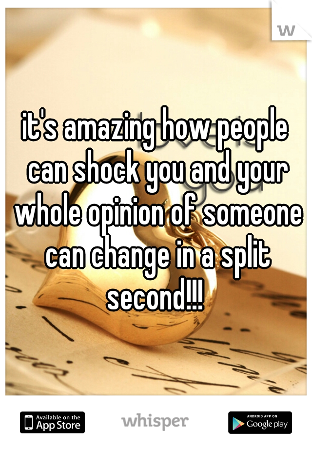 it's amazing how people can shock you and your whole opinion of someone can change in a split second!!! 