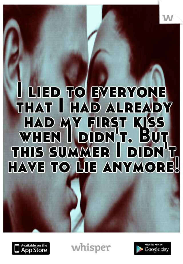 I lied to everyone that I had already had my first kiss when I didn't. But this summer I didn't have to lie anymore! 