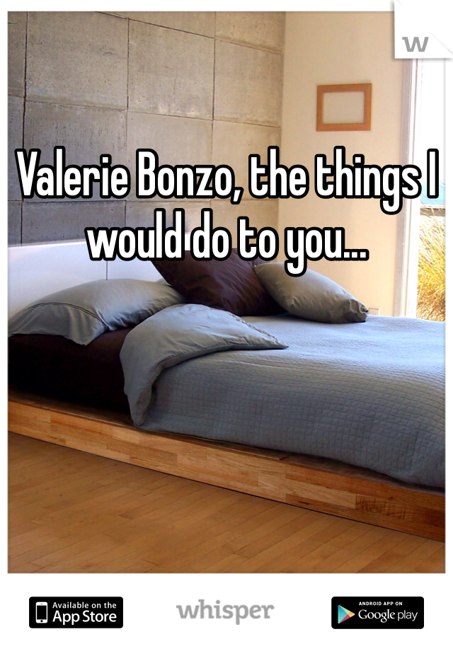 Valerie Bonzo, the things I would do to you...