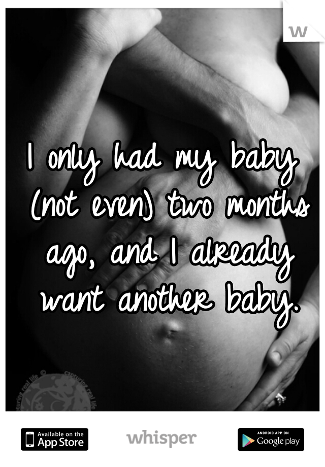 I only had my baby (not even) two months ago, and I already want another baby.