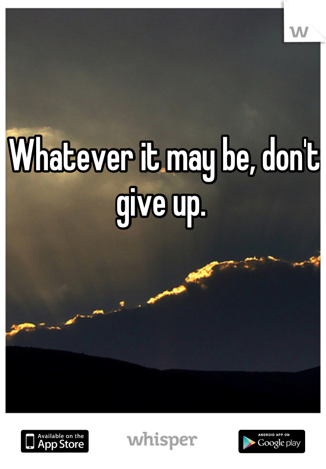Whatever it may be, don't give up. 