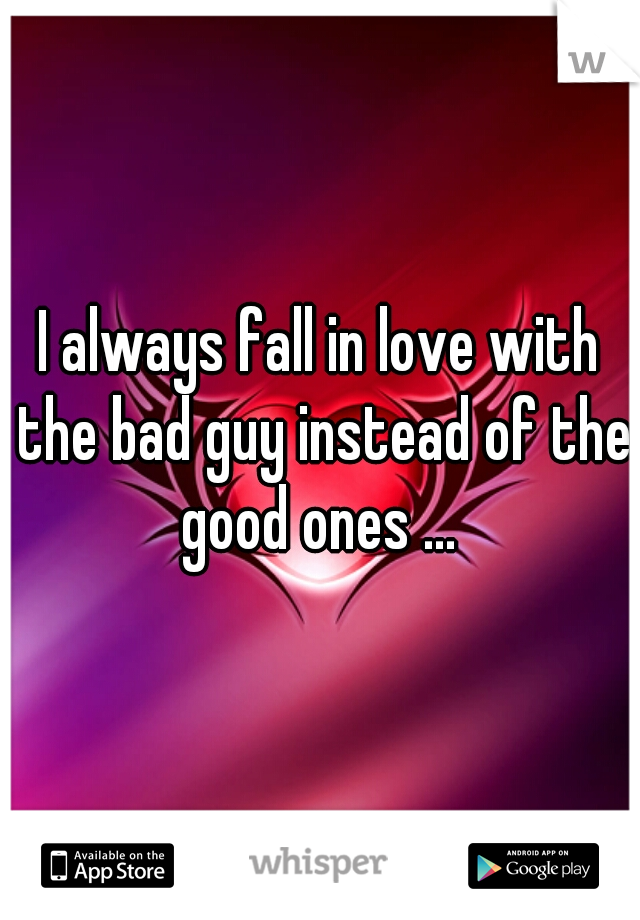 I always fall in love with the bad guy instead of the good ones ... 