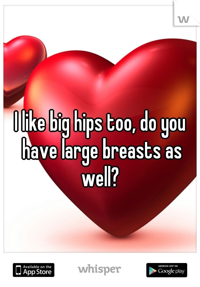 I like big hips too, do you have large breasts as well? 