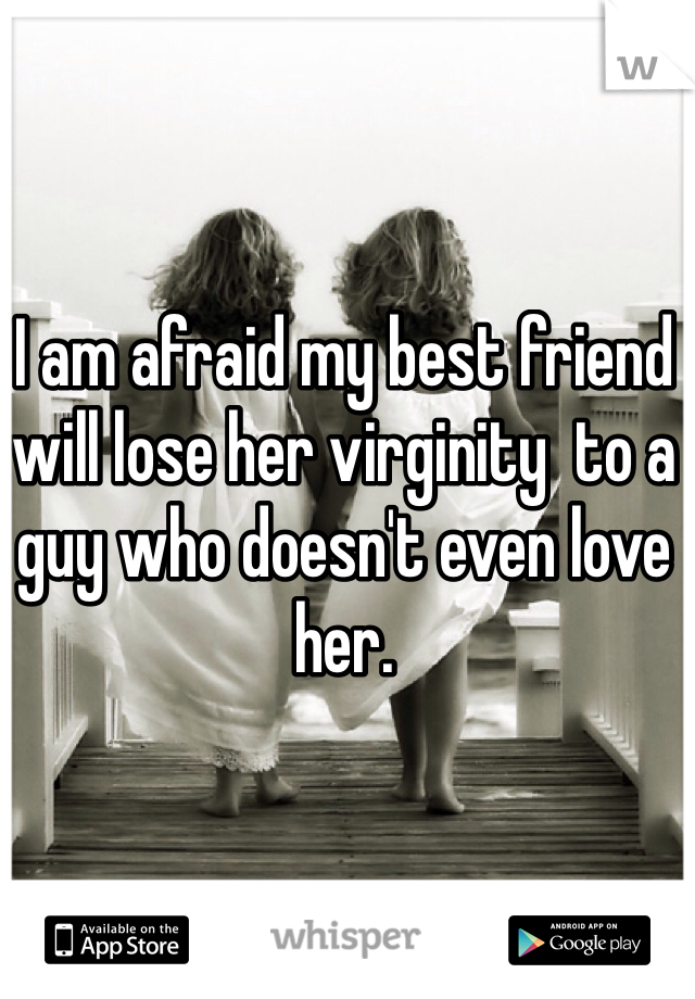 I am afraid my best friend will lose her virginity  to a guy who doesn't even love her.  