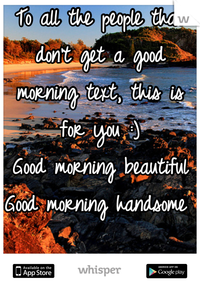 To all the people that don't get a good morning text, this is for you :) 
Good morning beautiful 
Good morning handsome 