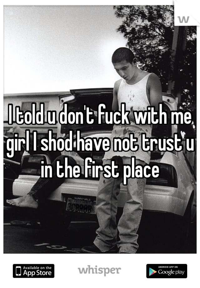 I told u don't fuck with me girl I shod have not trust u in the first place 
