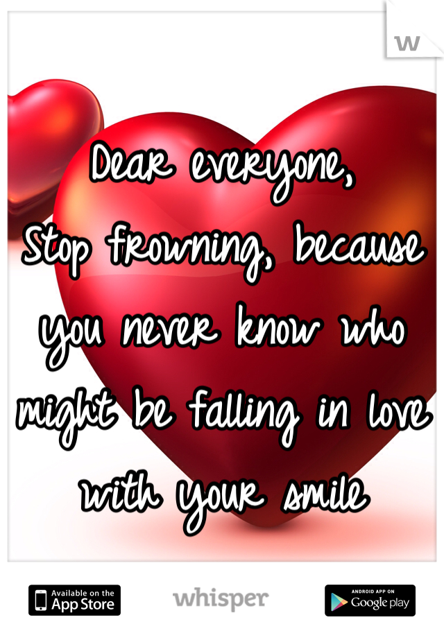 
Dear everyone,
Stop frowning, because you never know who might be falling in love with your smile