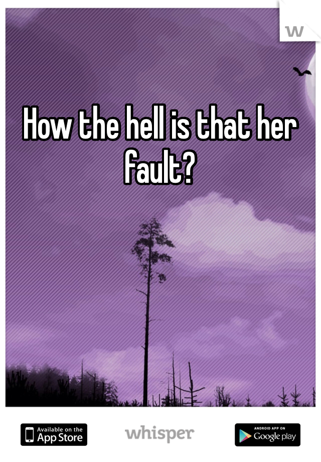 How the hell is that her fault?