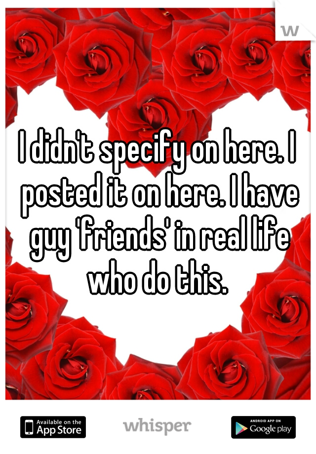 I didn't specify on here. I posted it on here. I have guy 'friends' in real life who do this. 