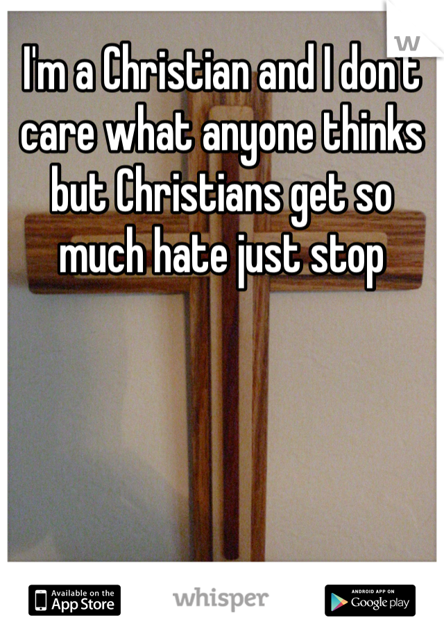 I'm a Christian and I don't care what anyone thinks but Christians get so much hate just stop 